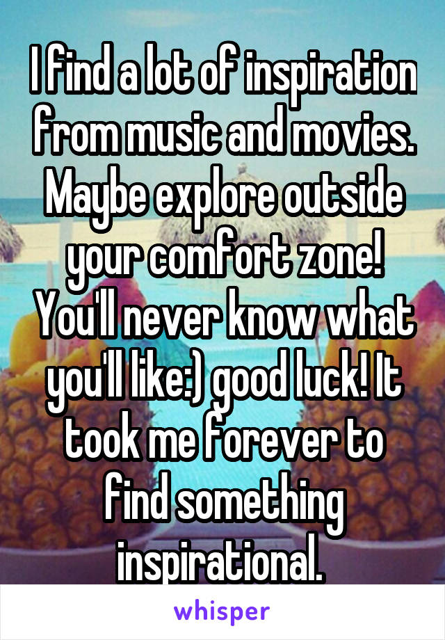 I find a lot of inspiration from music and movies. Maybe explore outside your comfort zone! You'll never know what you'll like:) good luck! It took me forever to find something inspirational. 