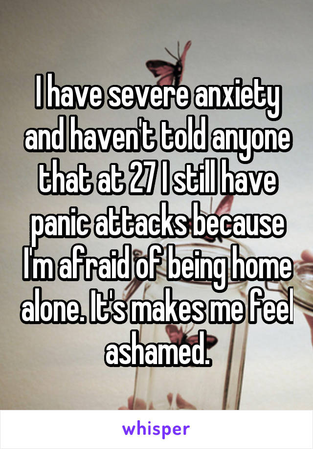 I have severe anxiety and haven't told anyone that at 27 I still have panic attacks because I'm afraid of being home alone. It's makes me feel ashamed.