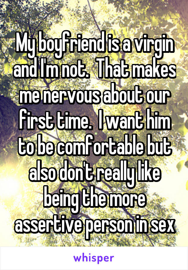 My boyfriend is a virgin and I'm not.  That makes me nervous about our first time.  I want him to be comfortable but also don't really like being the more assertive person in sex