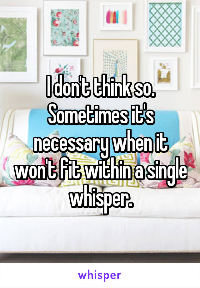 I don't think so. Sometimes it's necessary when it won't fit within a single whisper.