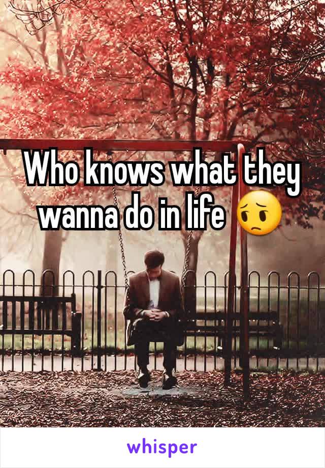 Who knows what they wanna do in life 😔