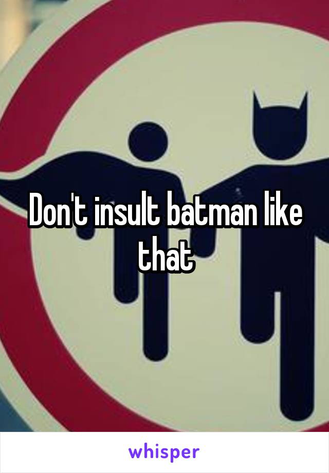 Don't insult batman like that