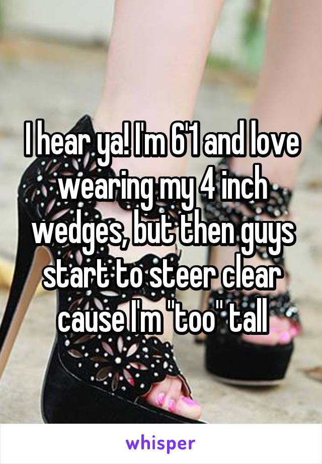 I hear ya! I'm 6'1 and love wearing my 4 inch wedges, but then guys start to steer clear cause I'm "too" tall