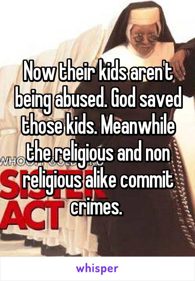 Now their kids aren't being abused. God saved those kids. Meanwhile the religious and non religious alike commit crimes. 