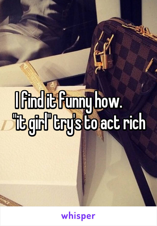 I find it funny how.        "it girl" try's to act rich