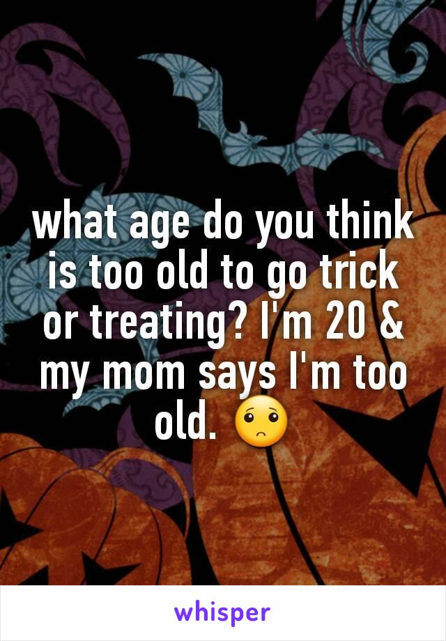 what age do you think is too old to go trick or treating? I'm 20 & my mom says I'm too old. 🙁