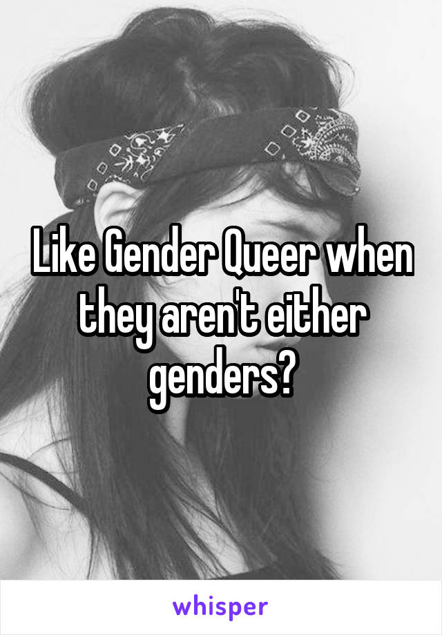 Like Gender Queer when they aren't either genders?