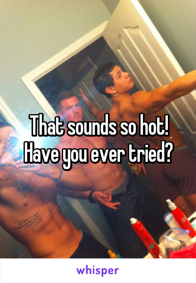 That sounds so hot! Have you ever tried?
