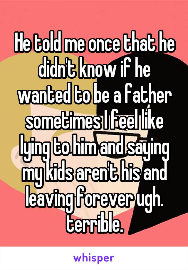 He told me once that he didn't know if he wanted to be a father sometimes I feel like lying to him and saying my kids aren't his and leaving forever ugh. terrible.