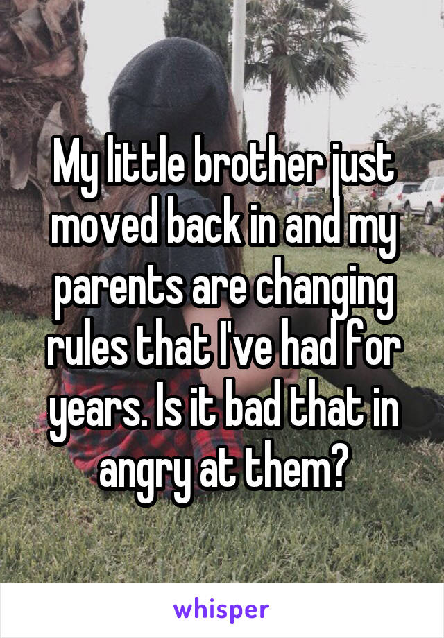 My little brother just moved back in and my parents are changing rules that I've had for years. Is it bad that in angry at them?