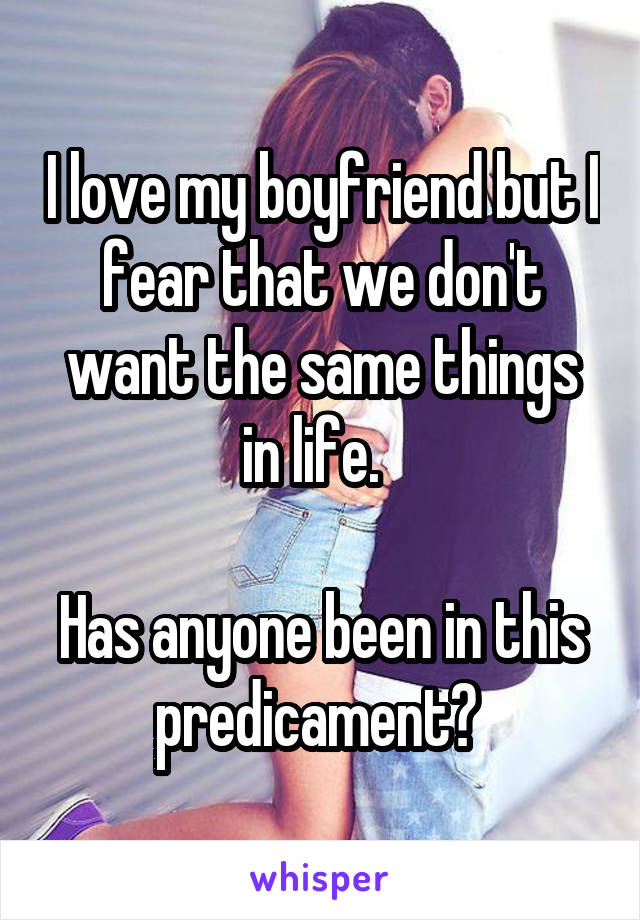 I love my boyfriend but I fear that we don't want the same things in life.  

Has anyone been in this predicament? 
