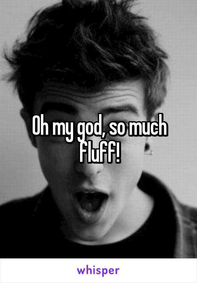 Oh my god, so much fluff!