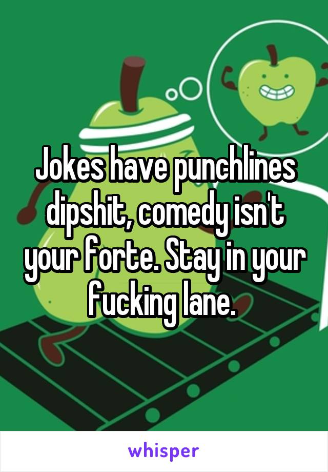 Jokes have punchlines dipshit, comedy isn't your forte. Stay in your fucking lane. 