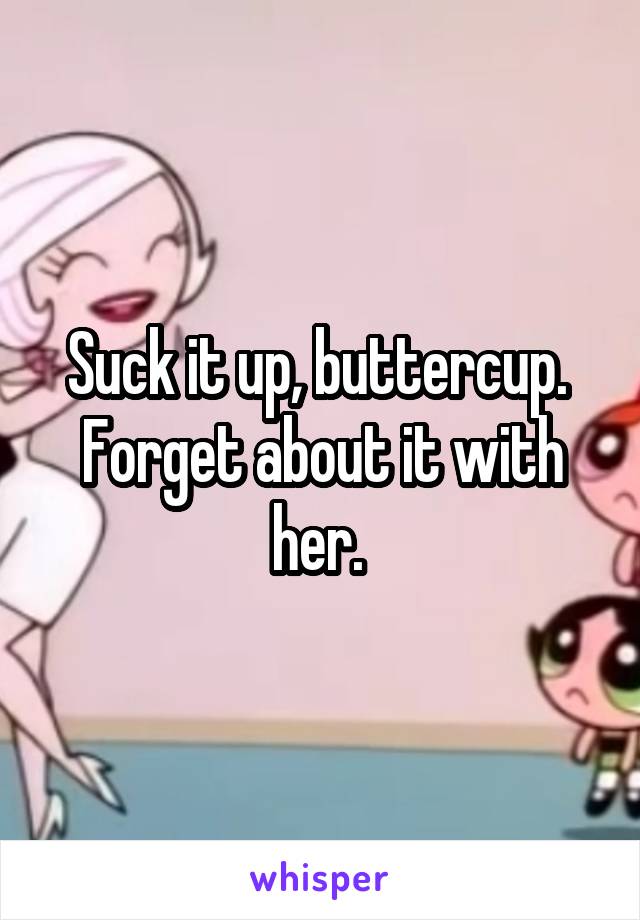 Suck it up, buttercup.  Forget about it with her. 