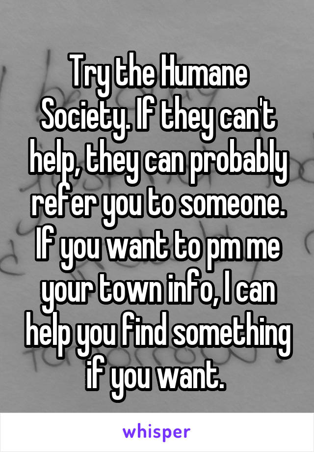 Try the Humane Society. If they can't help, they can probably refer you to someone. If you want to pm me your town info, I can help you find something if you want. 