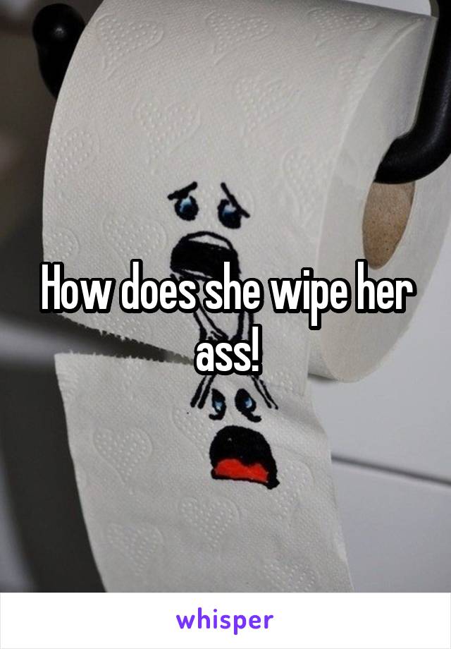 How does she wipe her ass!