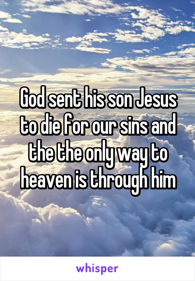 God sent his son Jesus to die for our sins and the the only way to heaven is through him