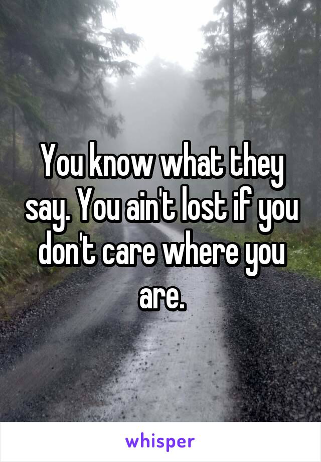 You know what they say. You ain't lost if you don't care where you are.