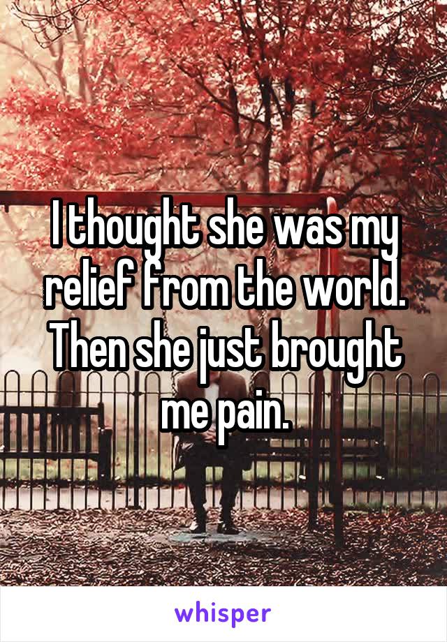 I thought she was my relief from the world. Then she just brought me pain.