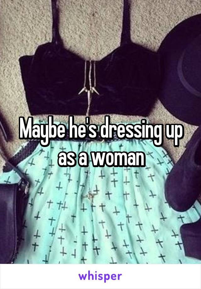 Maybe he's dressing up as a woman
