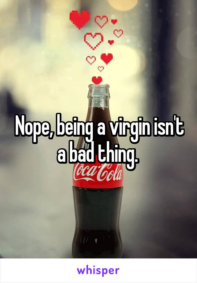 Nope, being a virgin isn't a bad thing. 