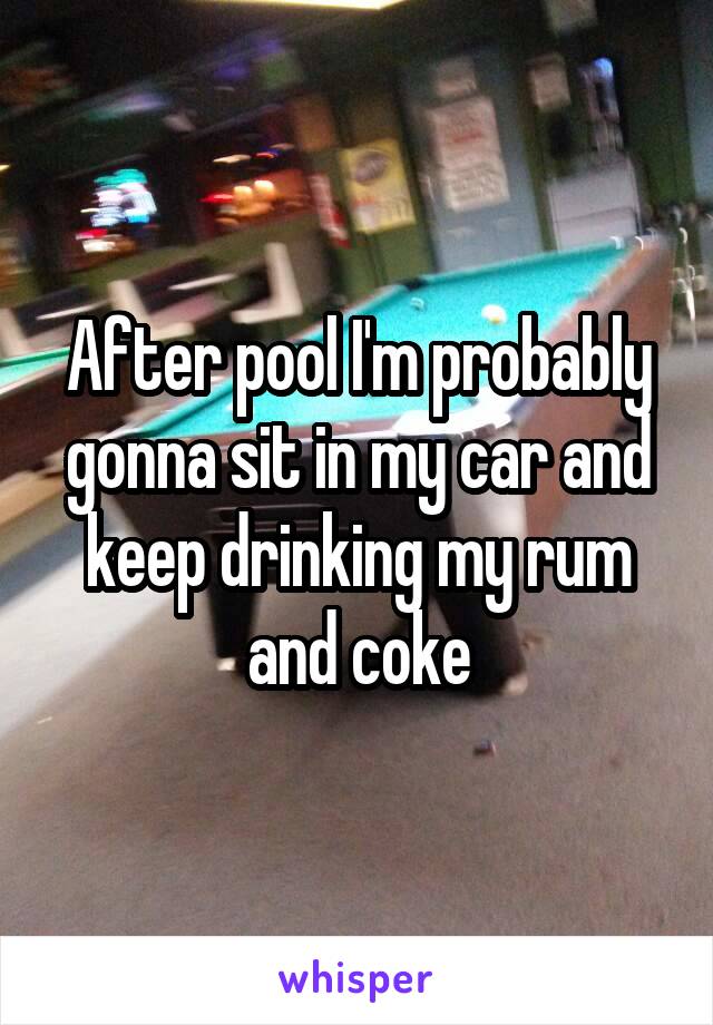 After pool I'm probably gonna sit in my car and keep drinking my rum and coke