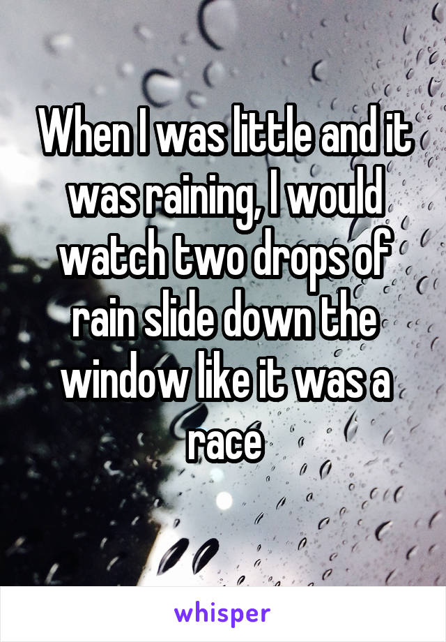 When I was little and it was raining, I would watch two drops of rain slide down the window like it was a race
