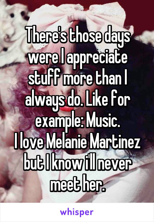There's those days were I appreciate stuff more than I always do. Like for example: Music.
I love Melanie Martinez but I know i'll never meet her.