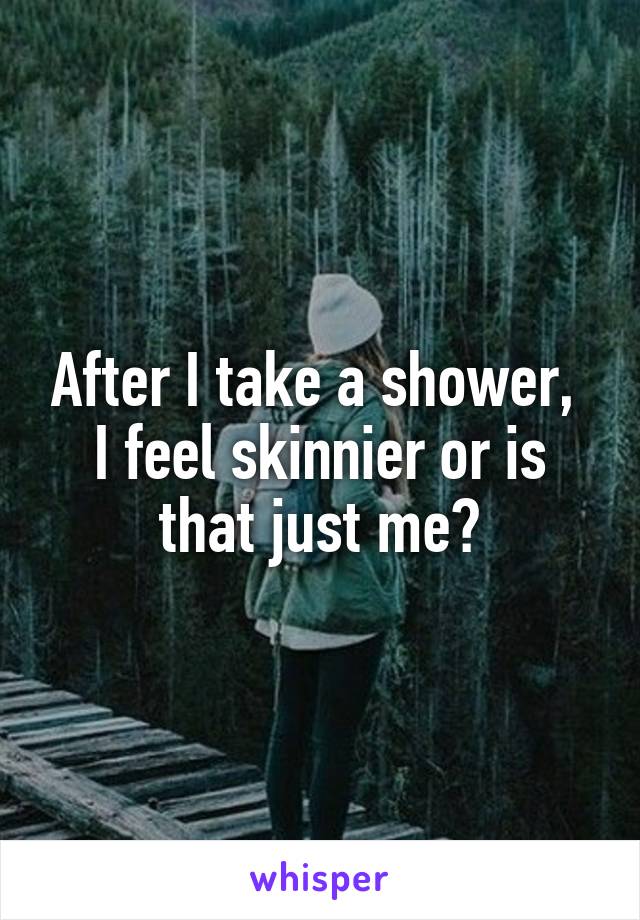 After I take a shower,  I feel skinnier or is that just me?