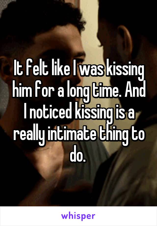 It felt like I was kissing him for a long time. And I noticed kissing is a really intimate thing to do. 