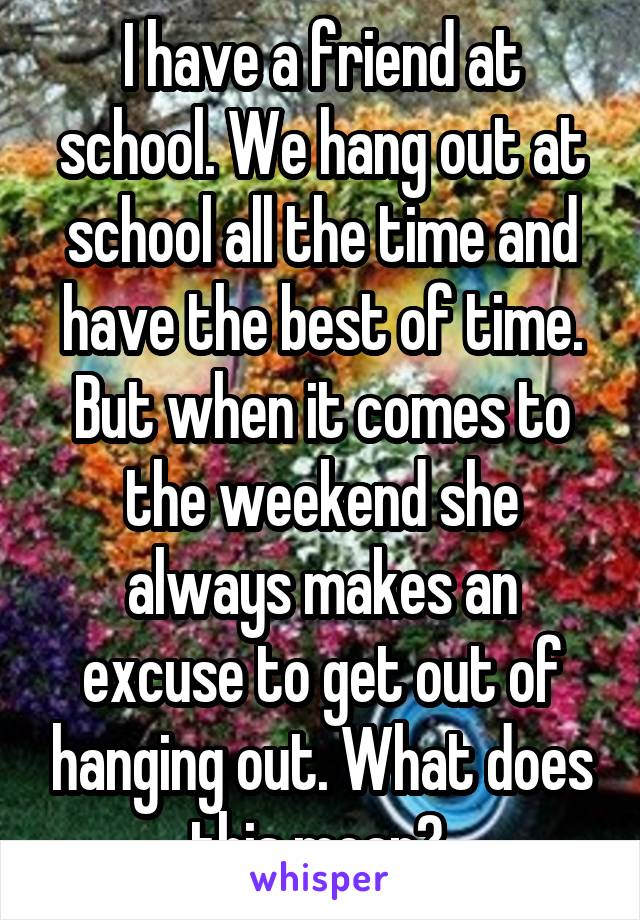 I have a friend at school. We hang out at school all the time and have the best of time. But when it comes to the weekend she always makes an excuse to get out of hanging out. What does this mean? 