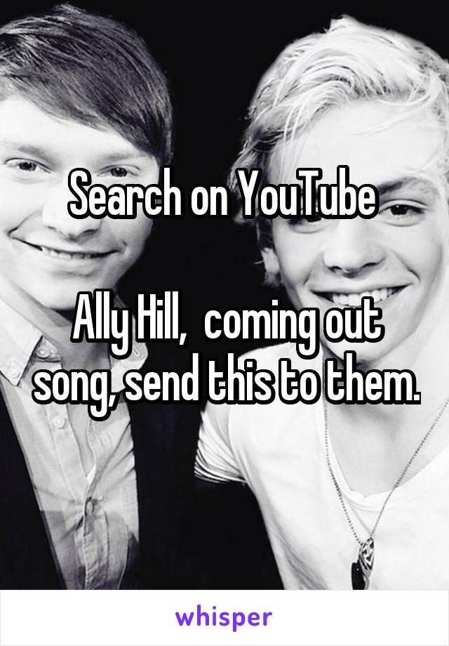Search on YouTube 

Ally Hill,  coming out song, send this to them. 