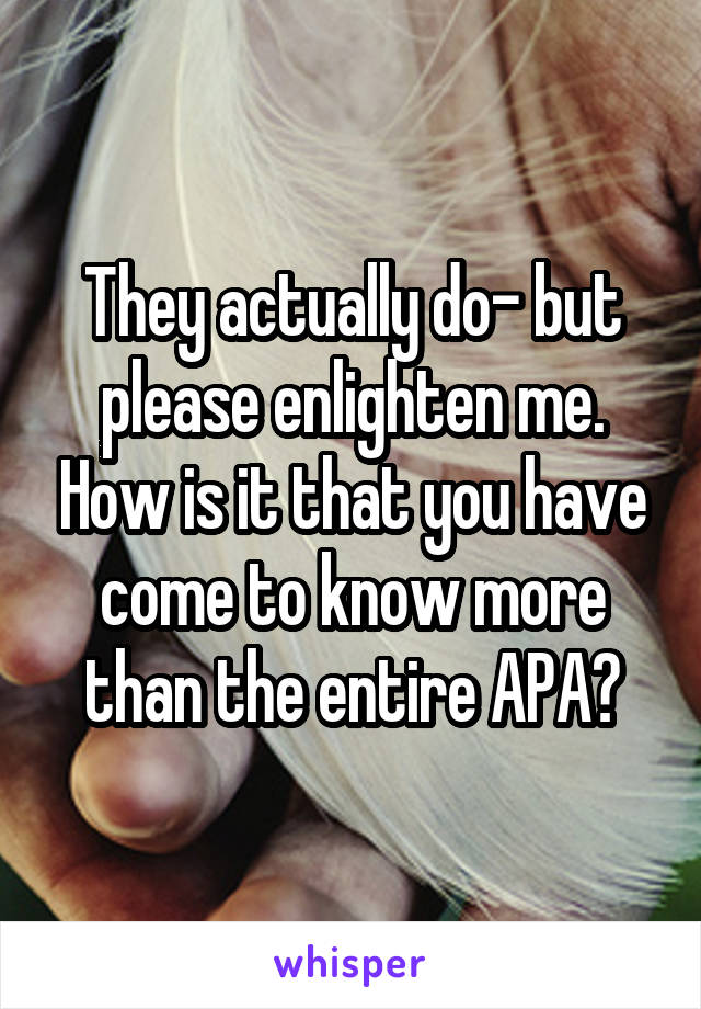They actually do- but please enlighten me. How is it that you have come to know more than the entire APA?