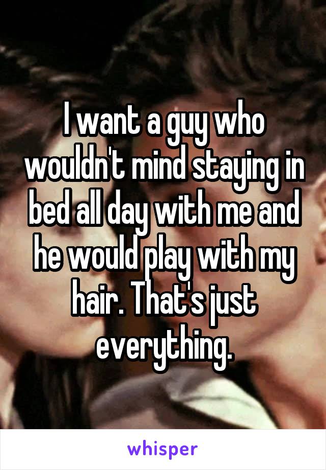 I want a guy who wouldn't mind staying in bed all day with me and he would play with my hair. That's just everything.