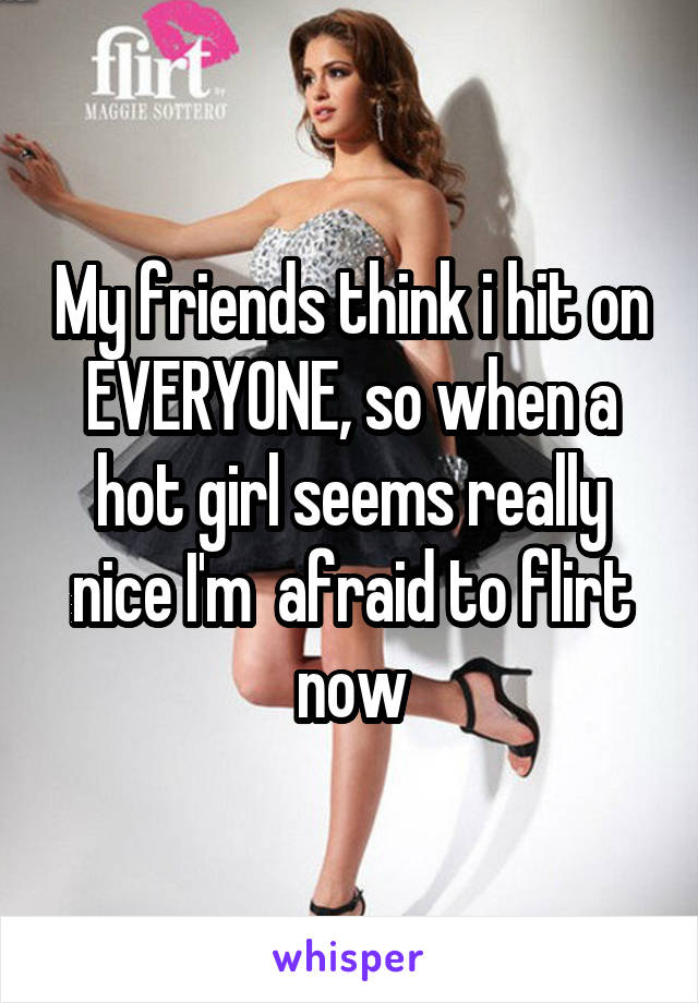 My friends think i hit on EVERYONE, so when a hot girl seems really nice I'm  afraid to flirt now
