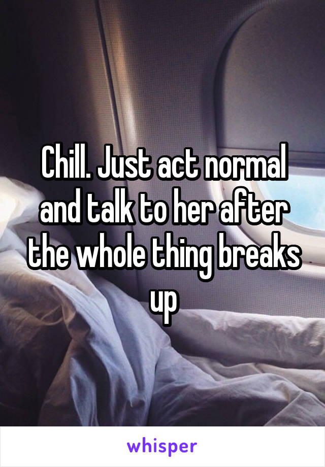 Chill. Just act normal and talk to her after the whole thing breaks up
