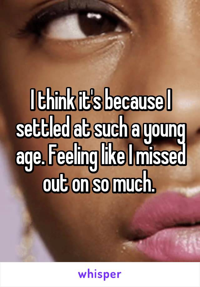 I think it's because I settled at such a young age. Feeling like I missed out on so much. 