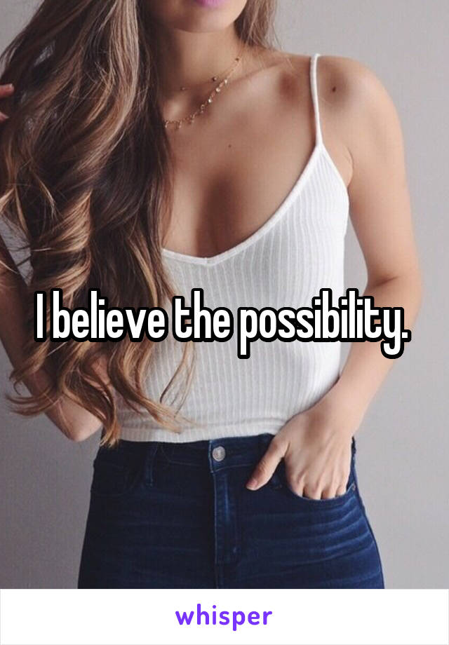 I believe the possibility. 