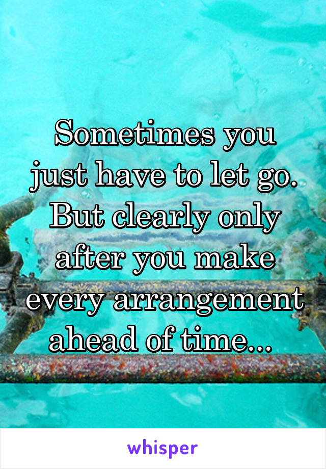 Sometimes you just have to let go.
But clearly only after you make every arrangement ahead of time... 