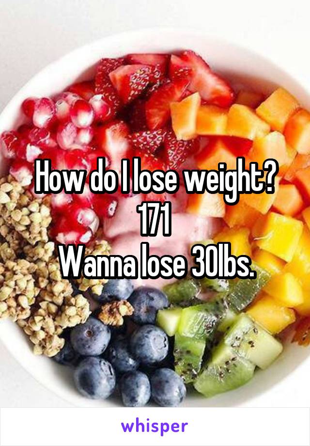 How do I lose weight?
171 
Wanna lose 30lbs.
