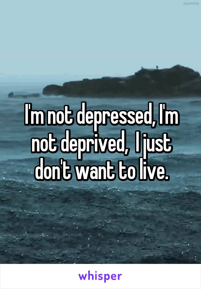 I'm not depressed, I'm not deprived,  I just don't want to live.