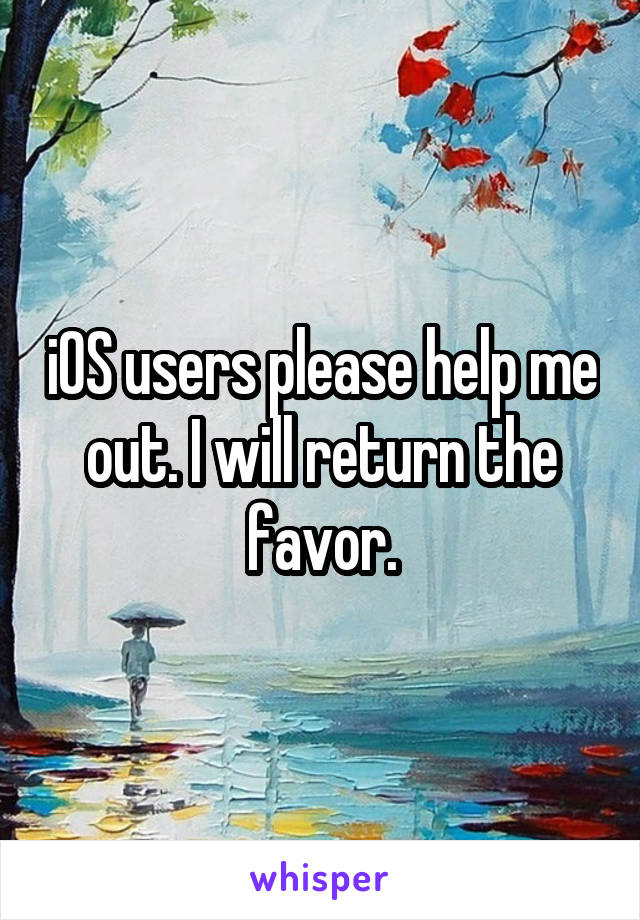 iOS users please help me out. I will return the favor.