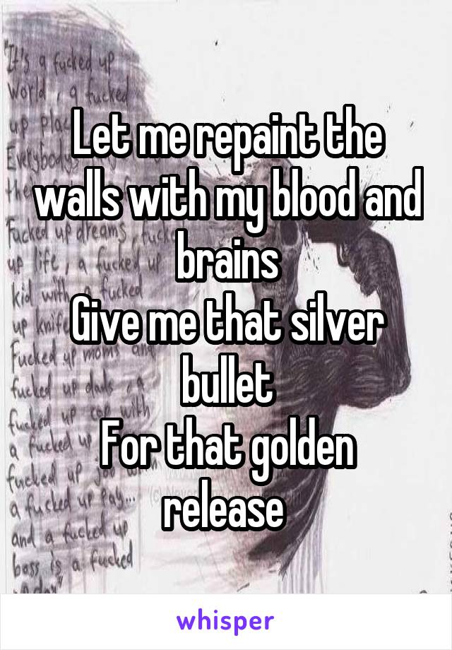 Let me repaint the walls with my blood and brains
Give me that silver bullet
For that golden release 