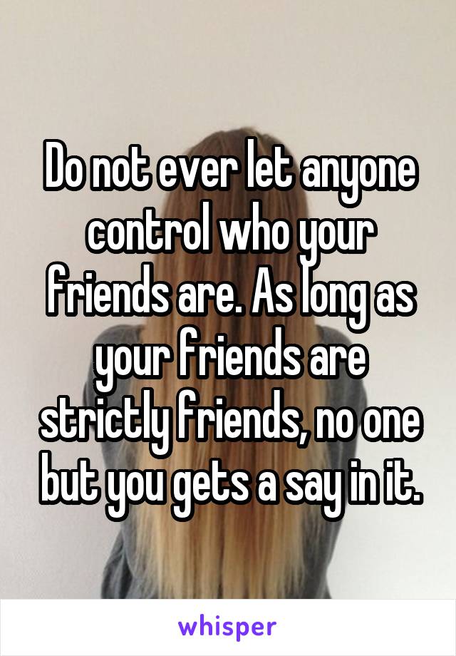 Do not ever let anyone control who your friends are. As long as your friends are strictly friends, no one but you gets a say in it.