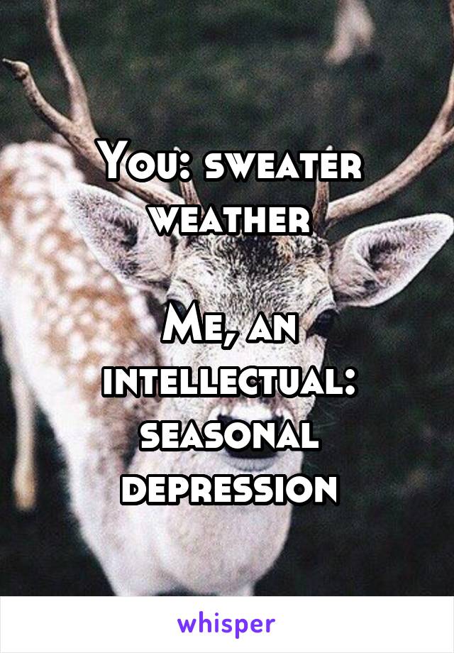 You: sweater weather

Me, an intellectual: seasonal depression