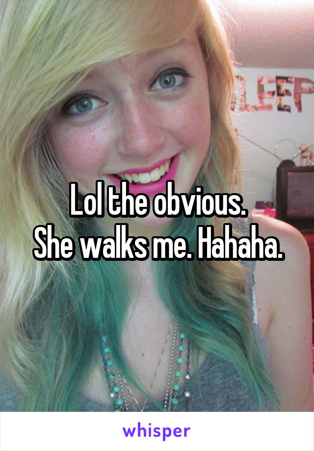 Lol the obvious.
She walks me. Hahaha.