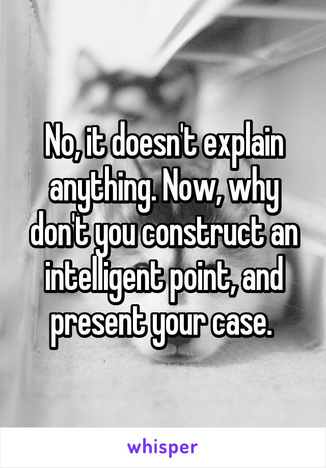 No, it doesn't explain anything. Now, why don't you construct an intelligent point, and present your case. 