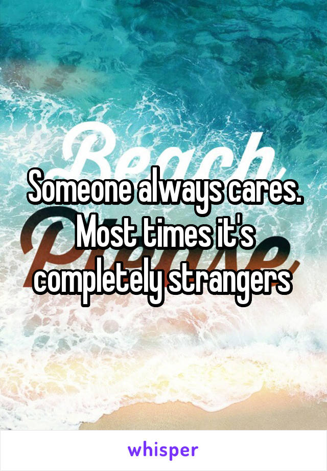 Someone always cares. Most times it's completely strangers 