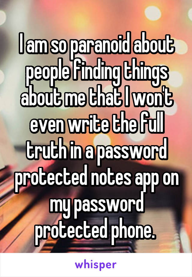 I am so paranoid about people finding things about me that I won't even write the full truth in a password protected notes app on my password protected phone. 