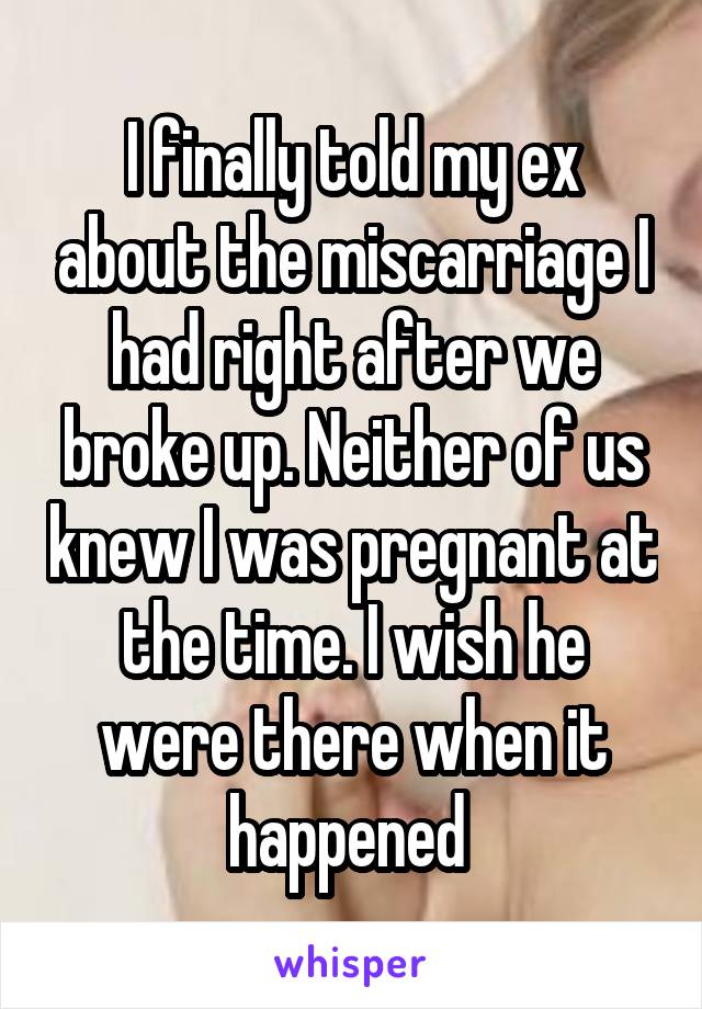 I finally told my ex about the miscarriage I had right after we broke up. Neither of us knew I was pregnant at the time. I wish he were there when it happened 